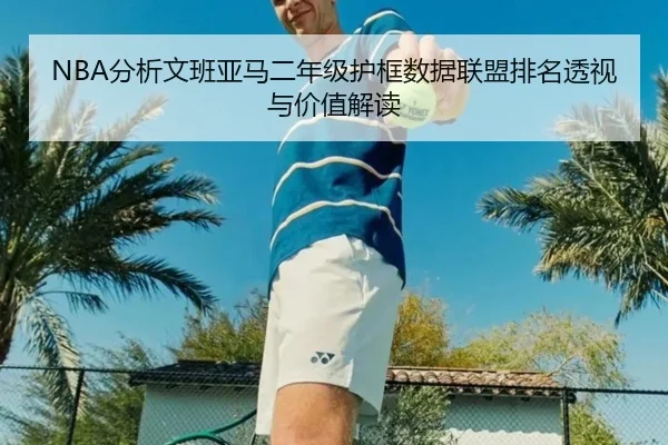 NBA分析文班亚马二年级护框数据联盟排名透视与价值解读