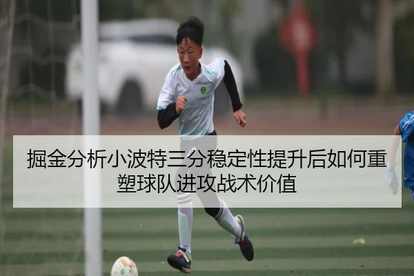 掘金分析小波特三分稳定性提升后如何重塑球队进攻战术价值