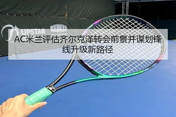 AC米兰评估齐尔克泽转会前景并谋划锋线升级新路径