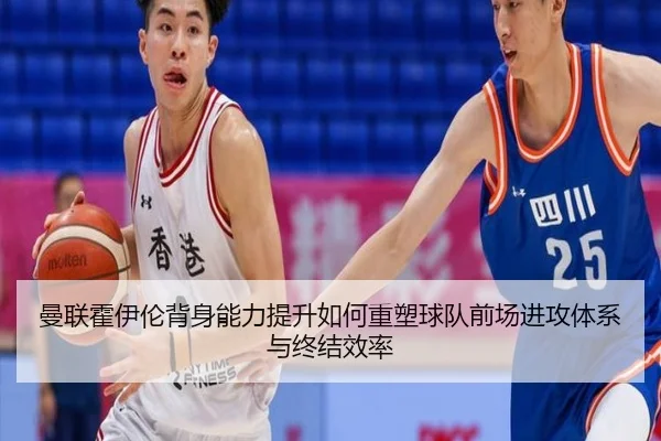 曼联霍伊伦背身能力提升如何重塑球队前场进攻体系与终结效率