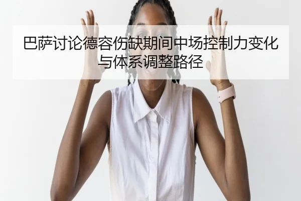 巴萨讨论德容伤缺期间中场控制力变化与体系调整路径