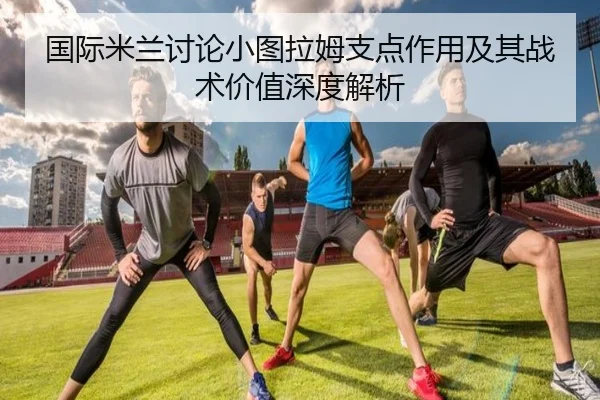 国际米兰讨论小图拉姆支点作用及其战术价值深度解析