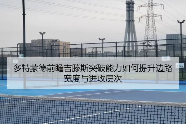 多特蒙德前瞻吉滕斯突破能力如何提升边路宽度与进攻层次