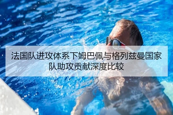 法国队进攻体系下姆巴佩与格列兹曼国家队助攻贡献深度比较