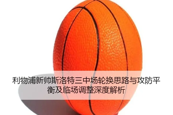 利物浦新帅斯洛特三中场轮换思路与攻防平衡及临场调整深度解析