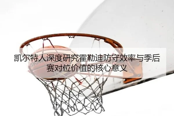 凯尔特人深度研究霍勒迪防守效率与季后赛对位价值的核心意义