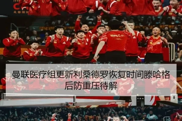 曼联医疗组更新利桑德罗恢复时间滕哈格后防重压待解