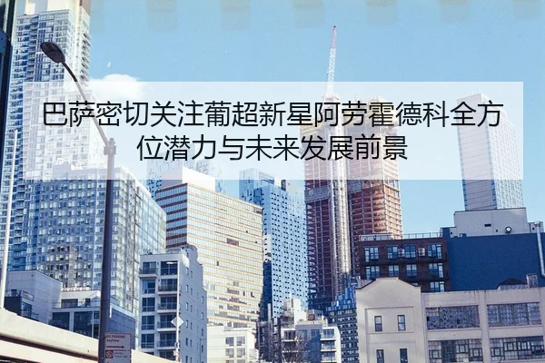 巴萨密切关注葡超新星阿劳霍德科全方位潜力与未来发展前景