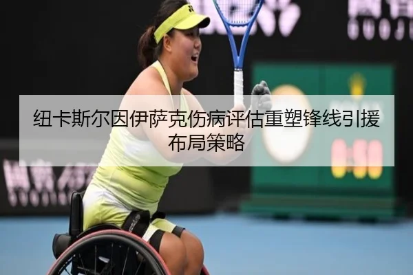 纽卡斯尔因伊萨克伤病评估重塑锋线引援布局策略